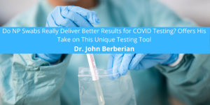Dr. John BerberianDo NP Swabs Really Deliver Better Results for COVID