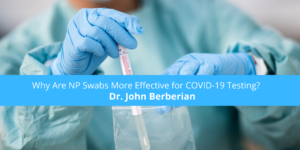 Why Are NP Swabs More Effective for COVID-19 Testing? Dr. John Berberian Weighs In