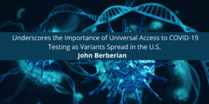 John Berberian Underscores the Importance of Universal Access to COVID-19 Testing as Variants Spread in the U.S.