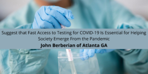 John Berberian of Atlanta GA Suggest that Fast Access to Testing for COVID-19 Is Essential for Helping Society Emerge From the Pandemic